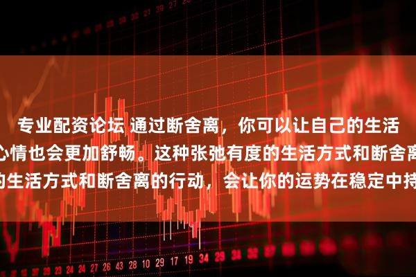 专业配资论坛 通过断舍离，你可以让自己的生活变得更加简洁、有序，心情也会更加舒畅。这种张弛有度的生活方式和断舍离的行动，会让你的运势在稳定中持续向好。