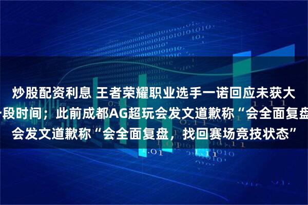 炒股配资利息 王者荣耀职业选手一诺回应未获大满贯，称要告别赛场一段时间；此前成都AG超玩会发文道歉称“会全面复盘，找回赛场竞技状态”