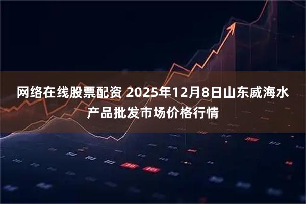 网络在线股票配资 2025年12月8日山东威海水产品批发市场价格行情