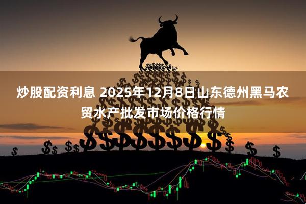 炒股配资利息 2025年12月8日山东德州黑马农贸水产批发市场价格行情
