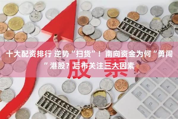 十大配资排行 逆势“扫货”！南向资金为何“勇闯”港股？后市关注三大因素