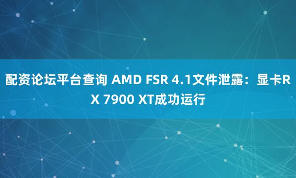 配资论坛平台查询 AMD FSR 4.1文件泄露：显卡RX 7900 XT成功运行