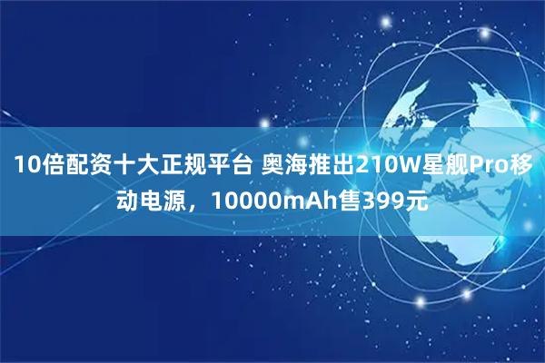 10倍配资十大正规平台 奥海推出210W星舰Pro移动电源，10000mAh售399元