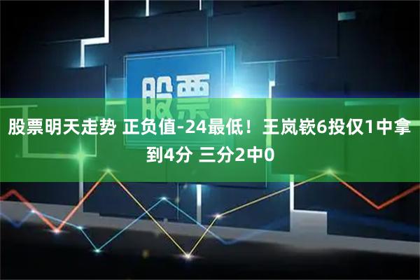 股票明天走势 正负值-24最低！王岚嵚6投仅1中拿到4分 三分2中0